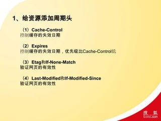 1、给资源添加周期头
（1）Cache-Control
控制缓存的失效日期
（2）Expires
控制缓存的失效日期，优先级比Cache-Control低
（3）Etag和If-None-Match
验证网页的有效性
（4）Last-Modified和If-Modified-Since
验证网页的有效性
 