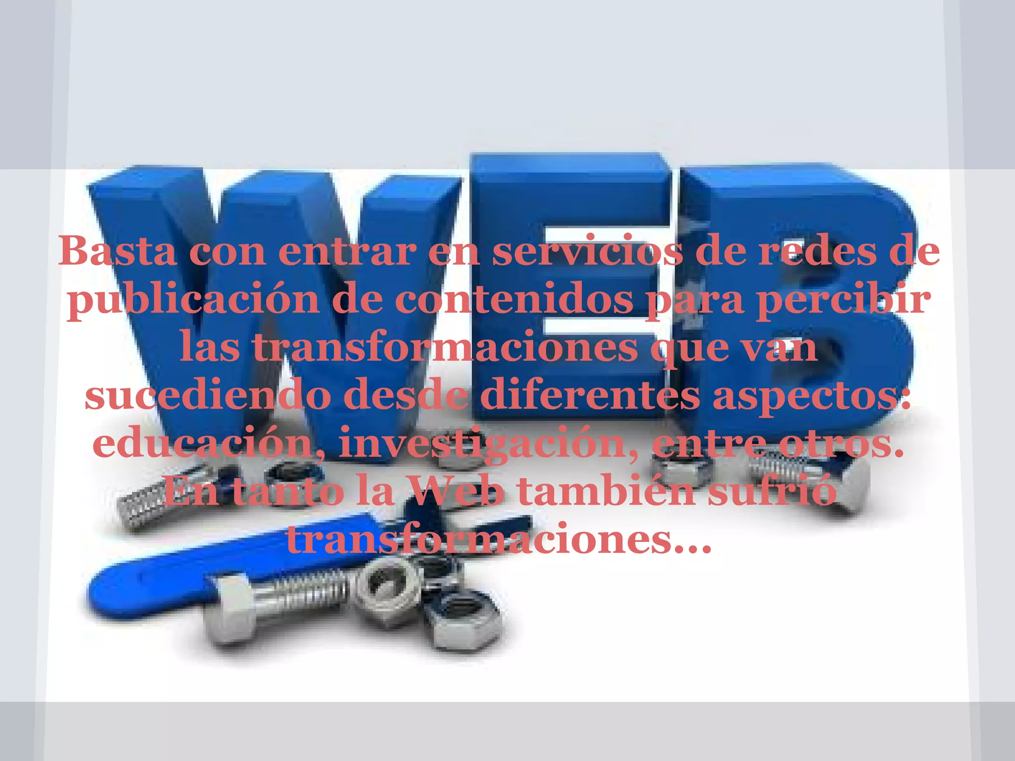 Basta con entrar en servicios de redes de
publicación de contenidos para percibir
las transformaciones que van
sucediendo desde diferentes aspectos:
educación, investigación, entre otros.
En tanto la Web también sufrió
transformaciones...
 