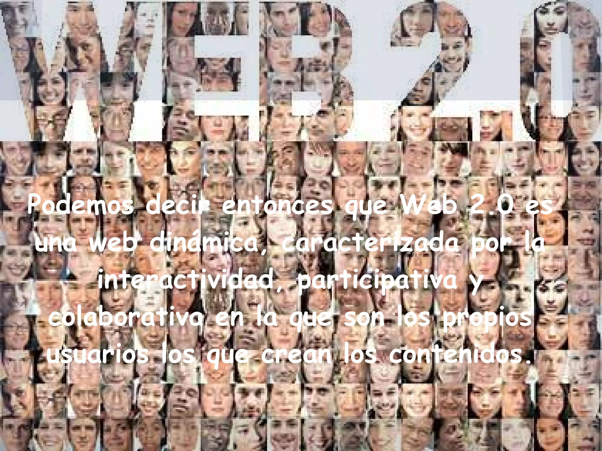 Podemos decir entonces que Web 2.0 es
una web dinámica, caracterizada por la
interactividad, participativa y
colaborativa en la que son los propios
usuarios los que crean los contenidos.
 