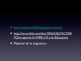 • http://educyweb20.blogspot.com.es/
• http://es.scribd.com/doc/30565362/%C2%B
FQue-aporta-la-WEB-2-0-a-la-Educacion
• Material de la asignatura
 