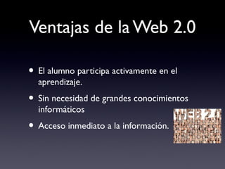 Ventajas de la Web 2.0
• El alumno participa activamente en el
aprendizaje.
• Sin necesidad de grandes conocimientos
informáticos
• Acceso inmediato a la información.
 