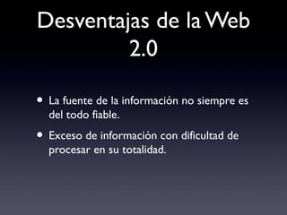 Desventajas de la Web
2.0
• La fuente de la información no siempre es
del todo fiable.
• Exceso de información con dificultad de
procesar en su totalidad.
 