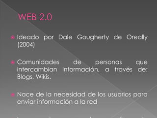  Ideado por Dale Gougherty de Oreally
(2004)
 Comunidades de personas que
intercambian información, a través de:
Blogs, Wikis.
 Nace de la necesidad de los usuarios para
enviar información a la red
 