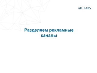Разделяем рекламные
каналы
 