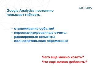 Google Analytics постоянно
повышает гибкость
– отслеживание событий
– персонализированные отчеты
– расширенные сегменты
– пользовательские переменные
Чего еще можно хотеть?
Что еще можно добавить?
 