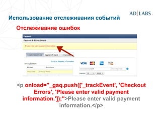 Использование отслеживания событий
Отслеживание ошибок
<p onload=''_gaq.push(['_trackEvent', 'Checkout
Errors', 'Please enter valid payment
information.']);''>Please enter valid payment
information.</p>
 