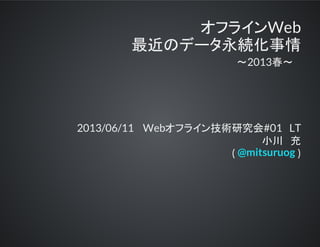 オフラインWeb
最近のデータ永続化事情
～2013春～
2013/06/11　 Webオフライン技術研究会#01　LT
小川　充
( )@mitsuruog
 