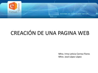 CREACIÓN DE UNA PAGINA WEB
Mtra. Irma Leticia Correa Flores
Mtro. José López López
 