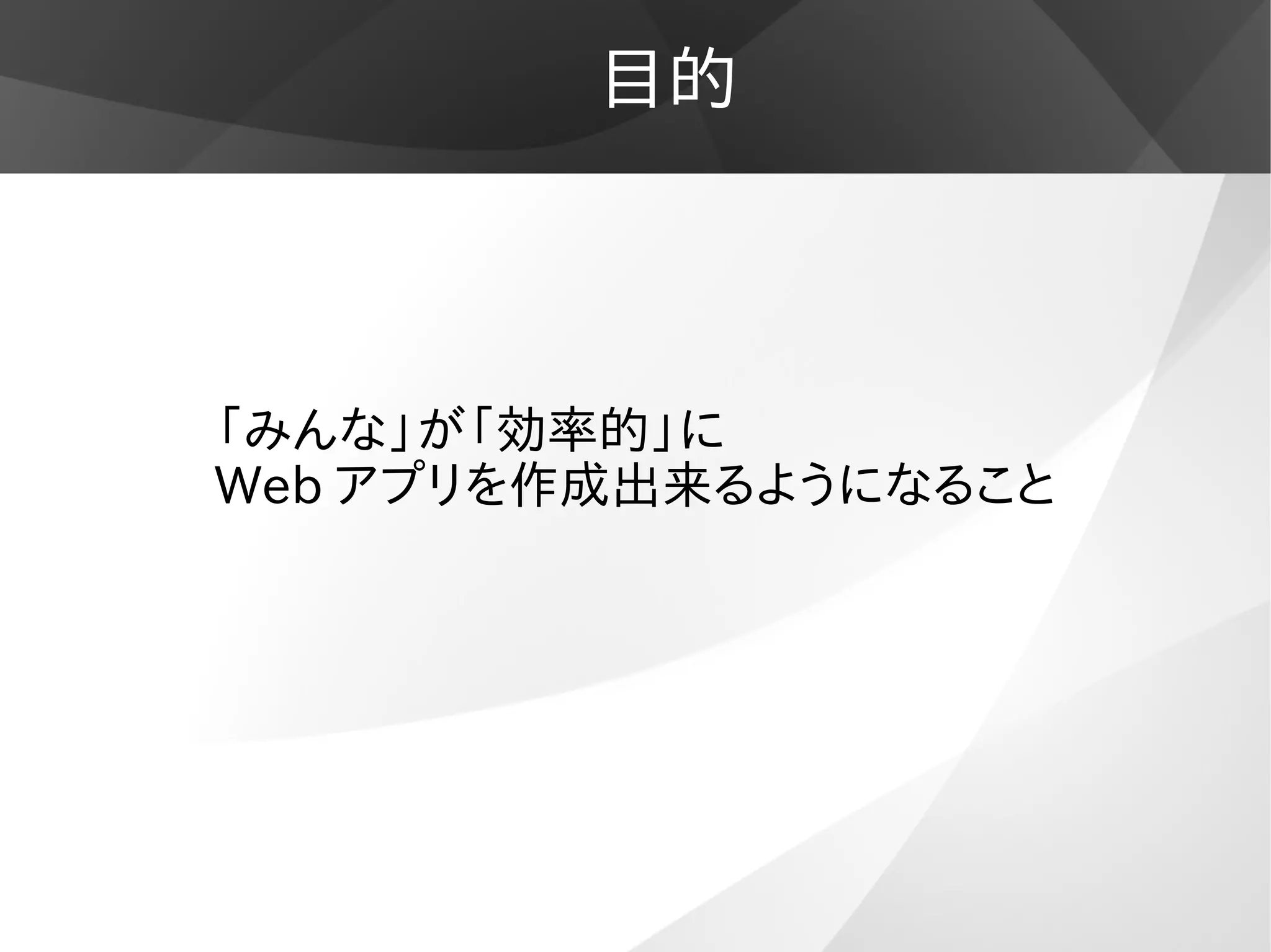 目的
「みんな」が「効率的」に
Web アプリを作成出来るようになること
 