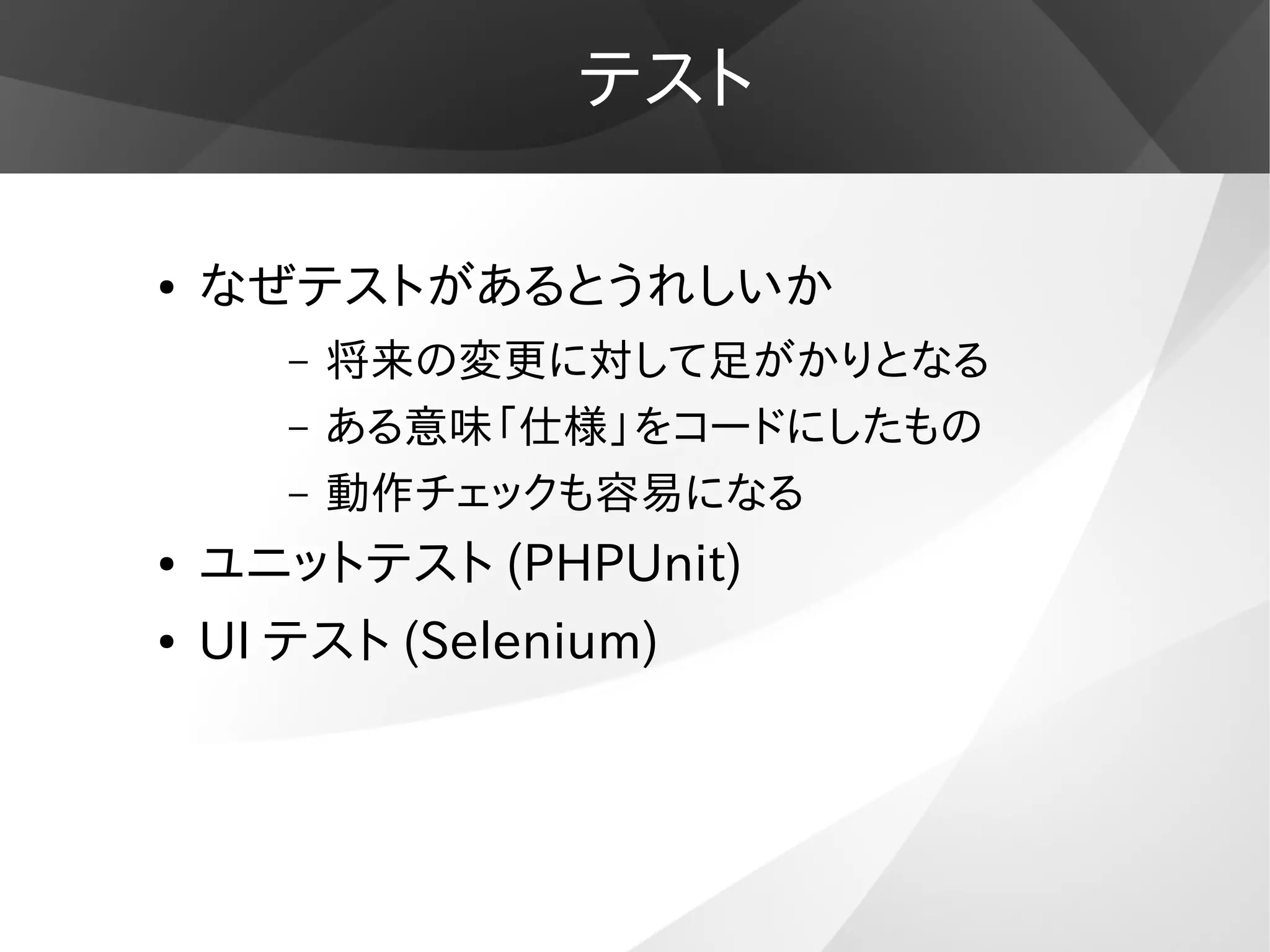 テスト
● なぜテストがあるとうれしいか
– 将来の変更に対して足がかりとなる
– ある意味「仕様」をコードにしたもの
– 動作チェックも容易になる
● ユニットテスト (PHPUnit)
● UI テスト (Selenium)
 
