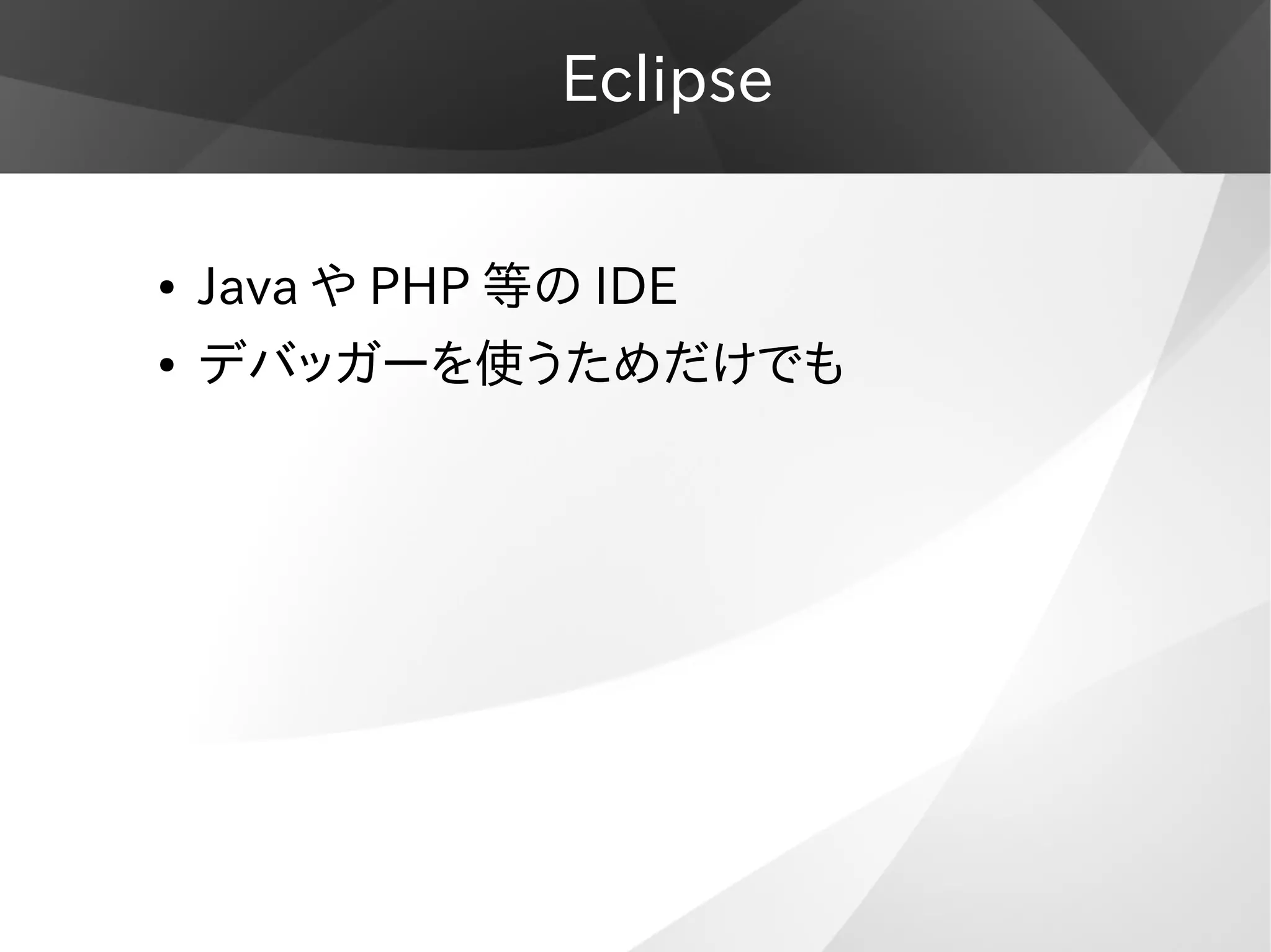 Eclipse
● Java や PHP 等の IDE
● デバッガーを使うためだけでも
 