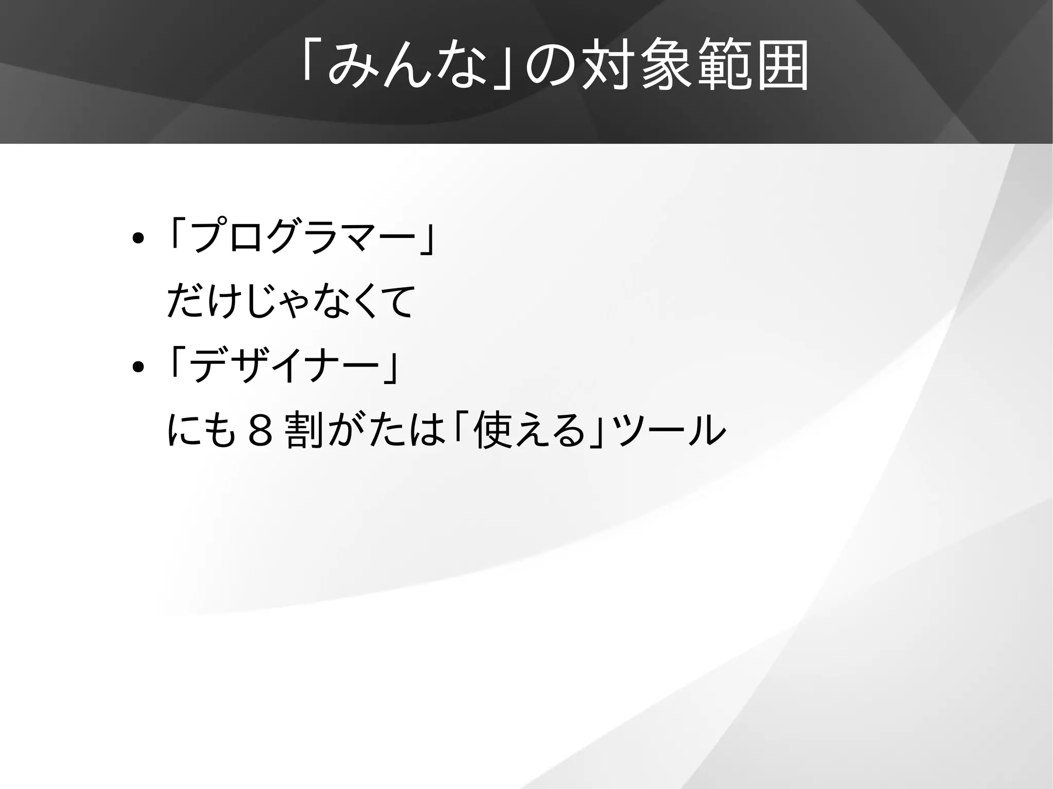 「みんな」の対象範囲
● 「プログラマー」
だけじゃなくて
● 「デザイナー」
にも 8 割がたは「使える」ツール
 