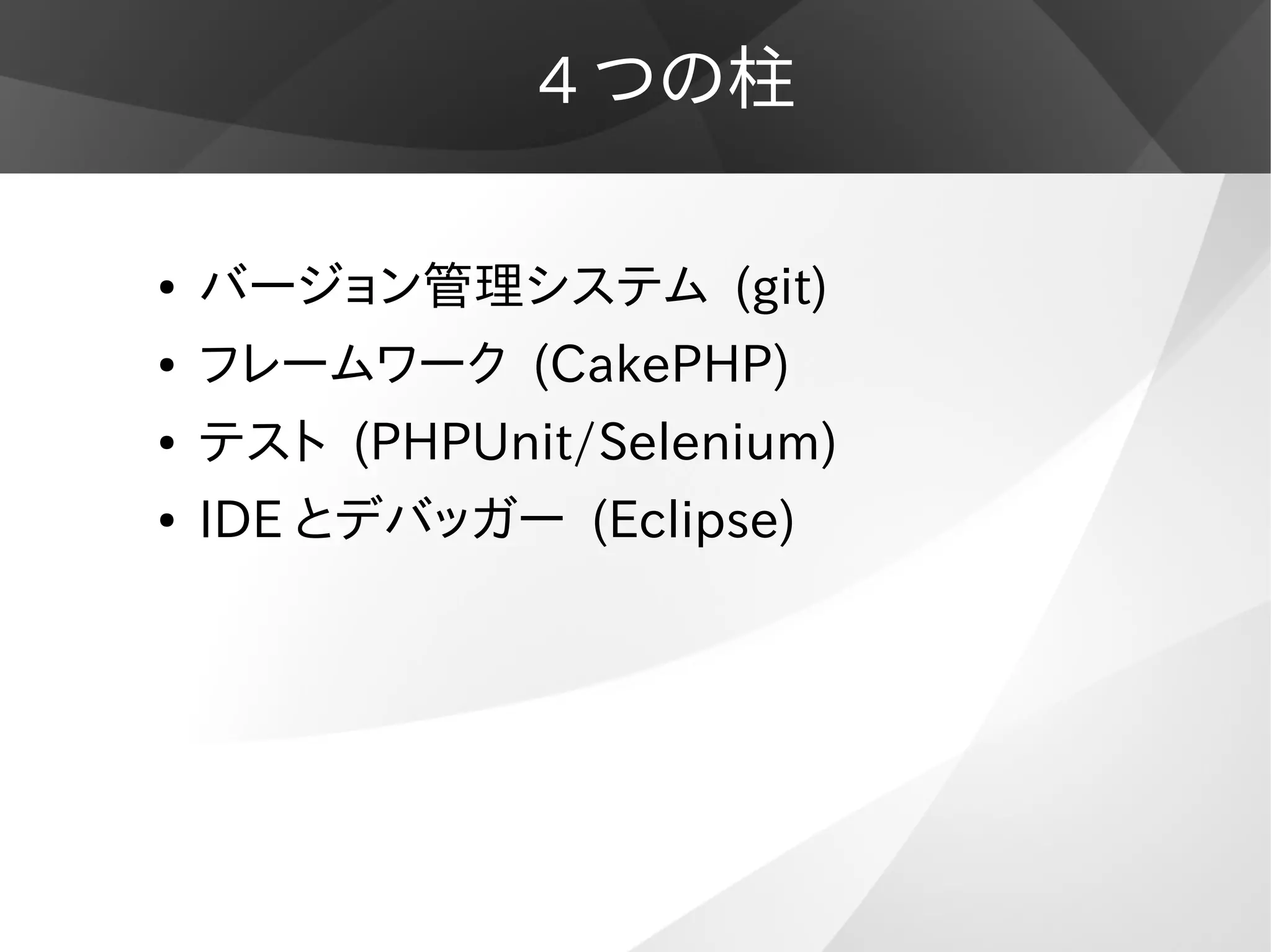 4 つの柱
● バージョン管理システム (git)
● フレームワーク (CakePHP)
● テスト (PHPUnit/Selenium)
● IDE とデバッガー (Eclipse)
 