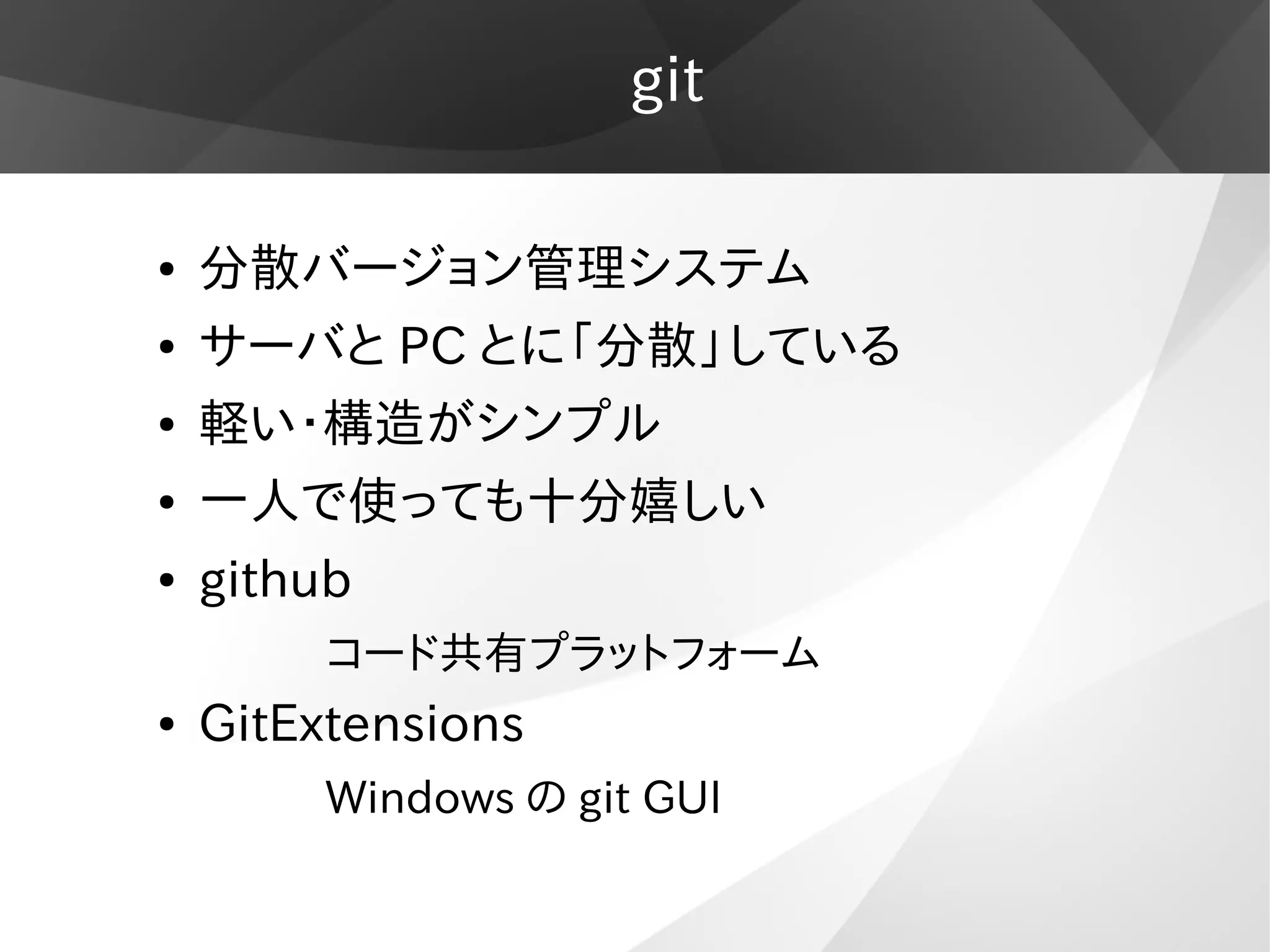 git
● 分散バージョン管理システム
● サーバと PC とに「分散」している
● 軽い・構造がシンプル
● 一人で使っても十分嬉しい
● github
コード共有プラットフォーム
● GitExtensions
Windows の git GUI
 