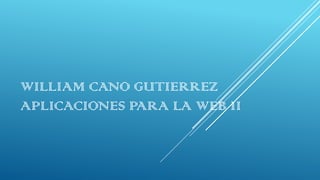 WILLIAM CANO GUTIERREZ
APLICACIONES PARA LA WEB II
 