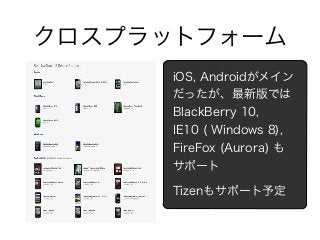 クロスプラットフォーム
iOS, Androidがメイン
だったが、最新版では
BlackBerry 10,
IE10 ( Windows 8),
FireFox (Aurora) も
サポート
Tizenもサポート予定
 