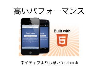 高いパフォーマンス
ネイティブよりも早いfastbook
HTML5だめだ
 