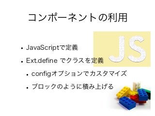 コンポーネントの利用
•JavaScriptで定義
•Ext.deﬁne でクラスを定義
•conﬁgオプションでカスタマイズ
•ブロックのように積み上げる
 