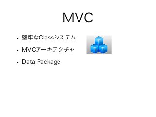 MVC
• 堅牢なClassシステム
• MVCアーキテクチャ
• Data Package
 