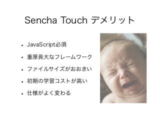 Sencha Touch デメリット
• JavaScript必須
• 重厚長大なフレームワーク
• ファイルサイズがおおきい
• 初期の学習コストが高い
• 仕様がよく変わる
 