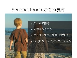 Sencha Touch が合う要件
• チームで開発
• 大規模システム
• エンタープライズ向けアプリ
• Singleページアプリケーション
 