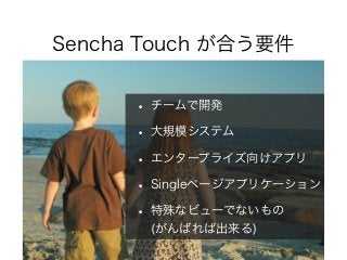Sencha Touch が合う要件
• チームで開発
• 大規模システム
• エンタープライズ向けアプリ
• Singleページアプリケーション
• 特殊なビューでないもの
(がんばれば出来る)
 
