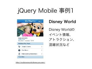 jQuery Mobile 事例1
Disney Worldの
イベント情報、
アトラクション、
混雑状況など
Disney World
http://m.disneyworld.disney.go.com/
 