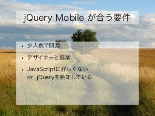 jQuery Mobile が合う要件
• 少人数で開発
• デザイナーと協業
• JavaScriptに詳しくない
or jQueryを熟知している
 