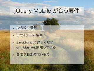 jQuery Mobile が合う要件
• 少人数で開発
• デザイナーと協業
• JavaScriptに詳しくない
or jQueryを熟知している
• あまり動きの無いもの
 