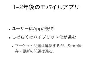 1 2年後のモバイルアプリ
•ユーザーはAppが好き
•しばらくはハイブリッド化が進む
•マーケット問題は解決するが、Store依
存・更新の問題は残る。
 