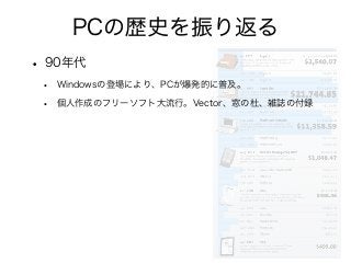 PCの歴史を振り返る
• 90年代
• Windowsの登場により、PCが爆発的に普及。
• 個人作成のフリーソフト大流行。Vector、窓の杜、雑誌の付録
 