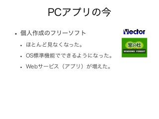 PCアプリの今
• 個人作成のフリーソフト
• ほとんど見なくなった。
• OS標準機能でできるようになった。
• Webサービス（アプリ）が増えた。
 