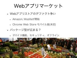 Webアプリマーケット
• Webアプリストアのデファクト争い
• Amazon, Mozillaが開始
• Chrome Web Store モバイル版(未定)
• パッケージ型が広まる？
• デバイス機能、セキュリティ、オフライン
 