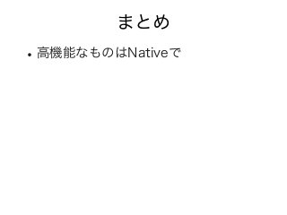まとめ
•高機能なものはNativeで
 