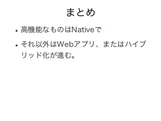 まとめ
•高機能なものはNativeで
•それ以外はWebアプリ、またはハイブ
リッド化が進む。
 