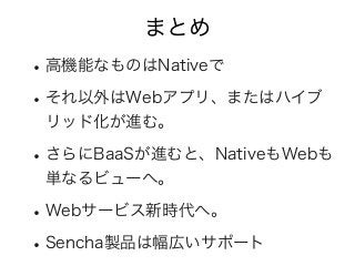 まとめ
•高機能なものはNativeで
•それ以外はWebアプリ、またはハイブ
リッド化が進む。
•さらにBaaSが進むと、NativeもWebも
単なるビューへ。
•Webサービス新時代へ。
•Sencha製品は幅広いサポート
 