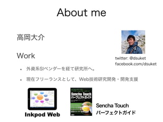 About me
高岡大介
Work
• 外資系SIベンダーを経て研究所へ。
• 現在フリーランスとして、Web技術研究開発・開発支援
twitter: @dsuket
facebook.com/dsuket
Inkpod Web
Sencha Touch
パーフェクトガイド
 