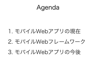 Agenda
1. モバイルWebアプリの現在
2. モバイルWebフレームワーク
3. モバイルWebアプリの今後
 