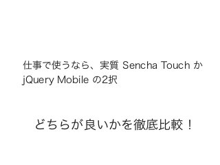 仕事で使うなら、実質 Sencha Touch か
jQuery Mobile の2択
どちらが良いかを徹底比較！
 