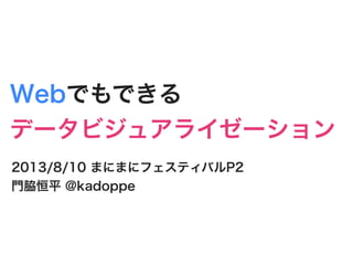 Webでもできる
データビジュアライゼーション
2013/8/10 まにまにフェスティバルP2
門脇恒平 @kadoppe
 