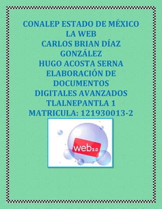 CONALEP ESTADO DE MÉXICO
LA WEB
CARLOS BRIAN DÍAZ
GONZÁLEZ
HUGO ACOSTA SERNA
ELABORACIÓN DE
DOCUMENTOS
DIGITALES AVANZADOS
TLALNEPANTLA 1
MATRICULA: 121930013-2
 