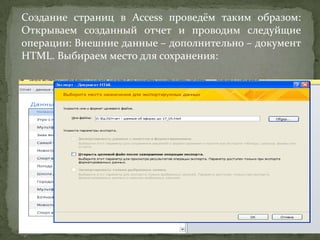 Создание страниц в Access проведём таким образом:
Открываем созданный отчет и проводим следуйщие
операции: Внешние данные – дополнительно – документ
HTML. Выбираем место для сохранения:

 