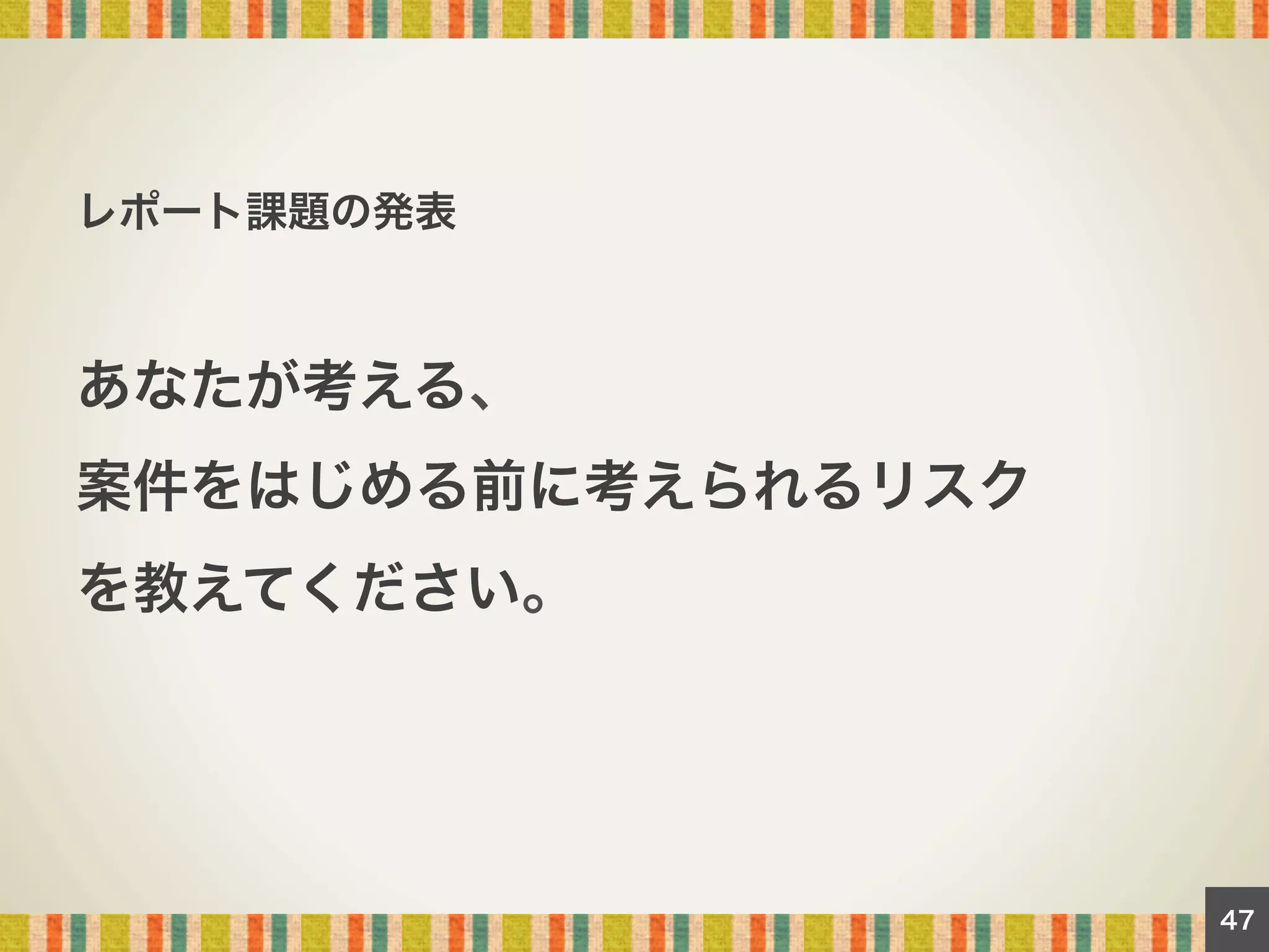 レポート課題の発表

あなたが考える、
案件をはじめる前に考えられるリスク
を教えてください。

47

 