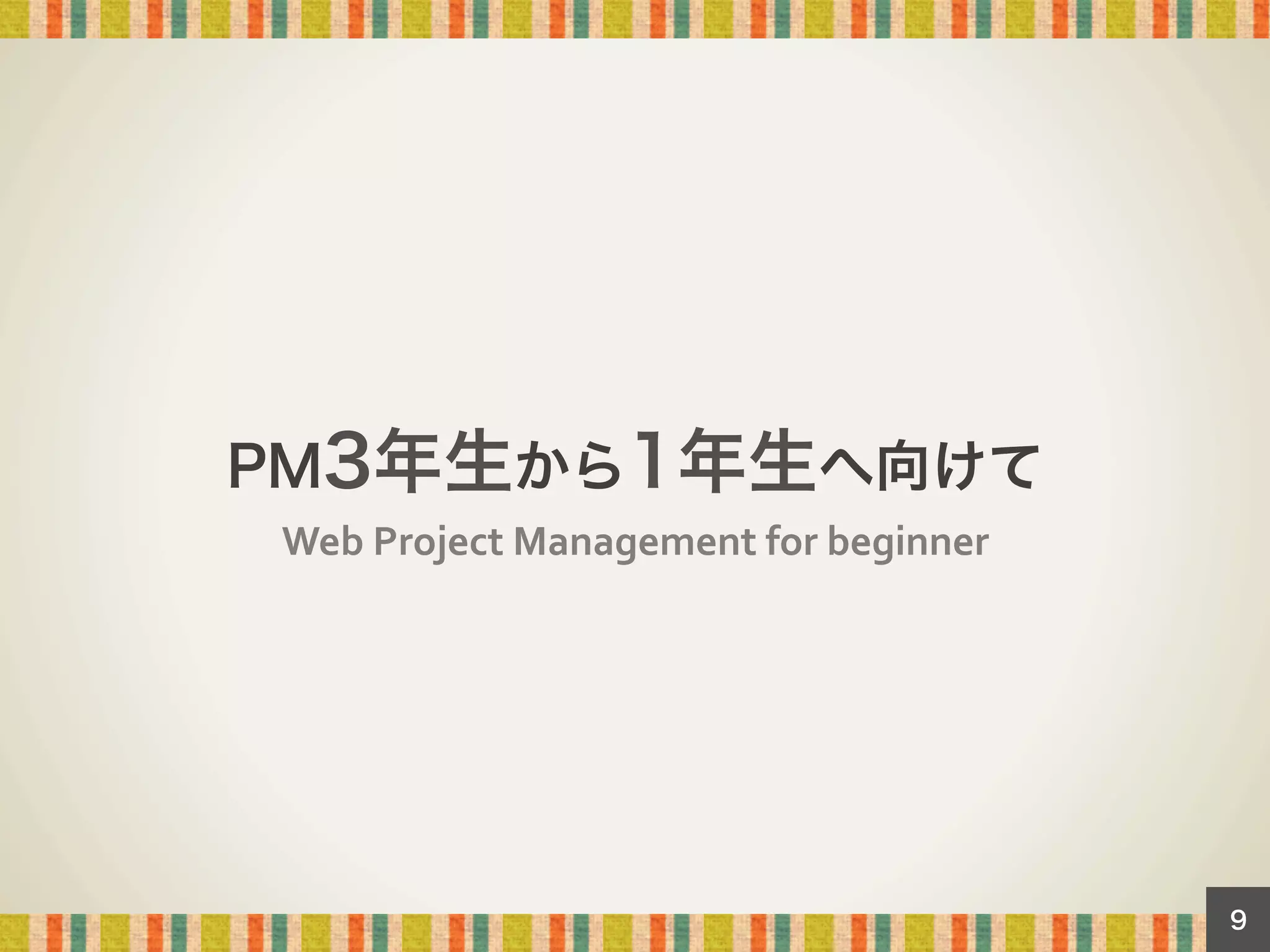 PM3年生から1年生へ向けて
Web	
  Project	
  Management	
  for	
  beginner	

9

 