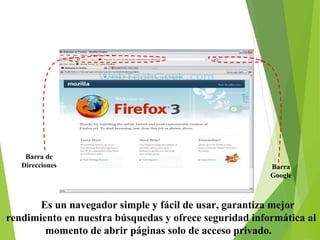 2. Mozilla Firefox

Barra de
Direcciones

Barra
Google

Es un navegador simple y fácil de usar, garantiza mejor
rendimiento en nuestra búsquedas y ofrece seguridad informática al
momento de abrir páginas solo de acceso privado.

 