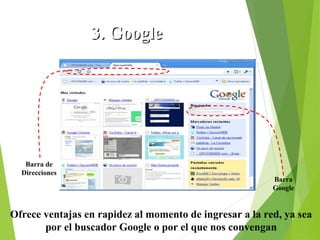 3. Google Chrome

Barra de
Direcciones

Barra
Google

Ofrece ventajas en rapidez al momento de ingresar a la red, ya sea
por el buscador Google o por el que nos convengan

 