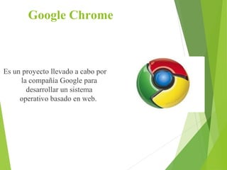 Google Chrome

Es un proyecto llevado a cabo por
la compañía Google para
desarrollar un sistema
operativo basado en web.

 