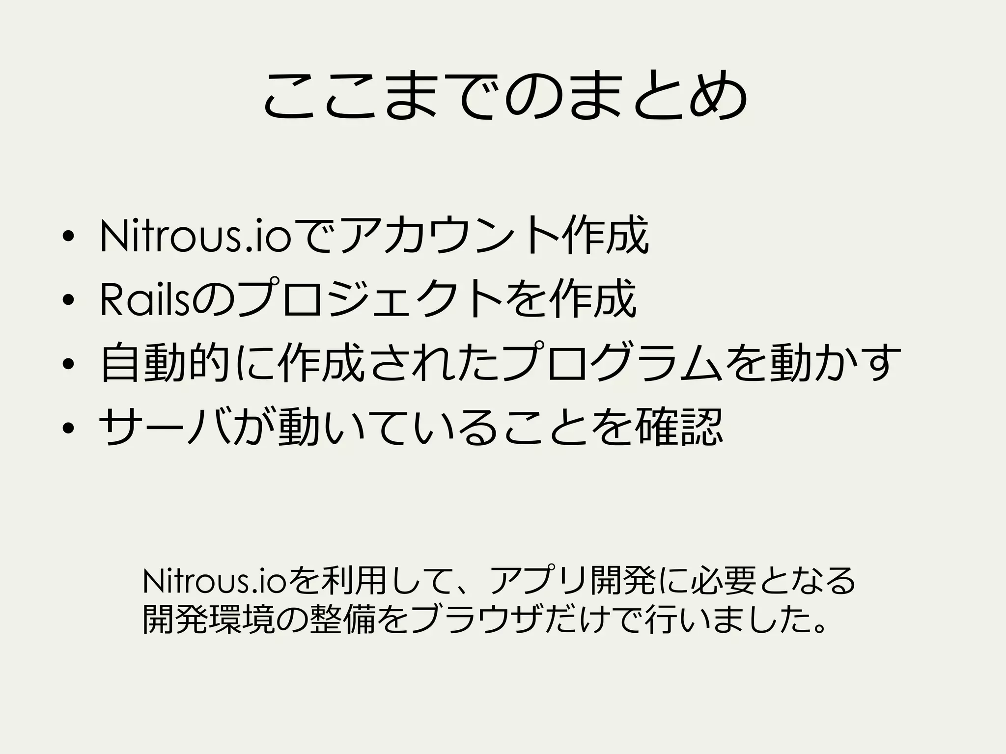 ここまでのまとめ
• 
• 
• 
• 

Nitrous.ioでアカウント作成
Railsのプロジェクトを作成
⾃自動的に作成されたプログラムを動かす
サーバが動いていることを確認
Nitrous.ioを利利⽤用して、アプリ開発に必要となる
開発環境の整備をブラウザだけで⾏行行いました。

 