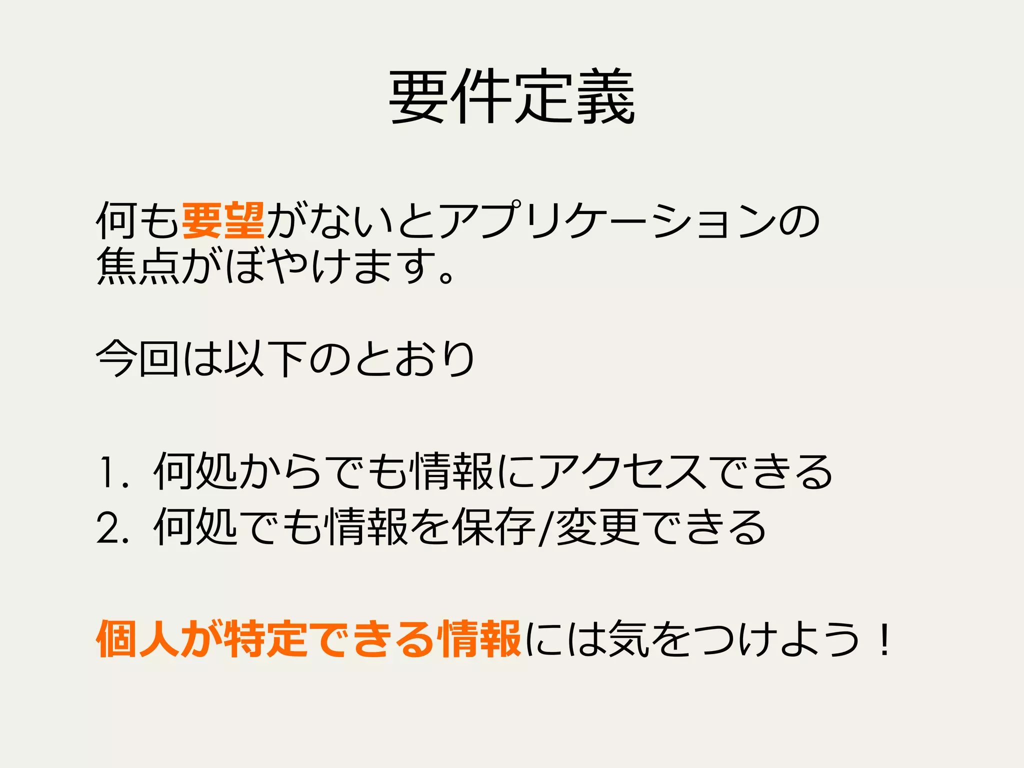 要件定義
何も要望がないとアプリケーションの
焦点がぼやけます。
今回は以下のとおり
1.  何処からでも情報にアクセスできる
2.  何処でも情報を保存/変更更できる
個⼈人が特定できる情報には気をつけよう！

 
