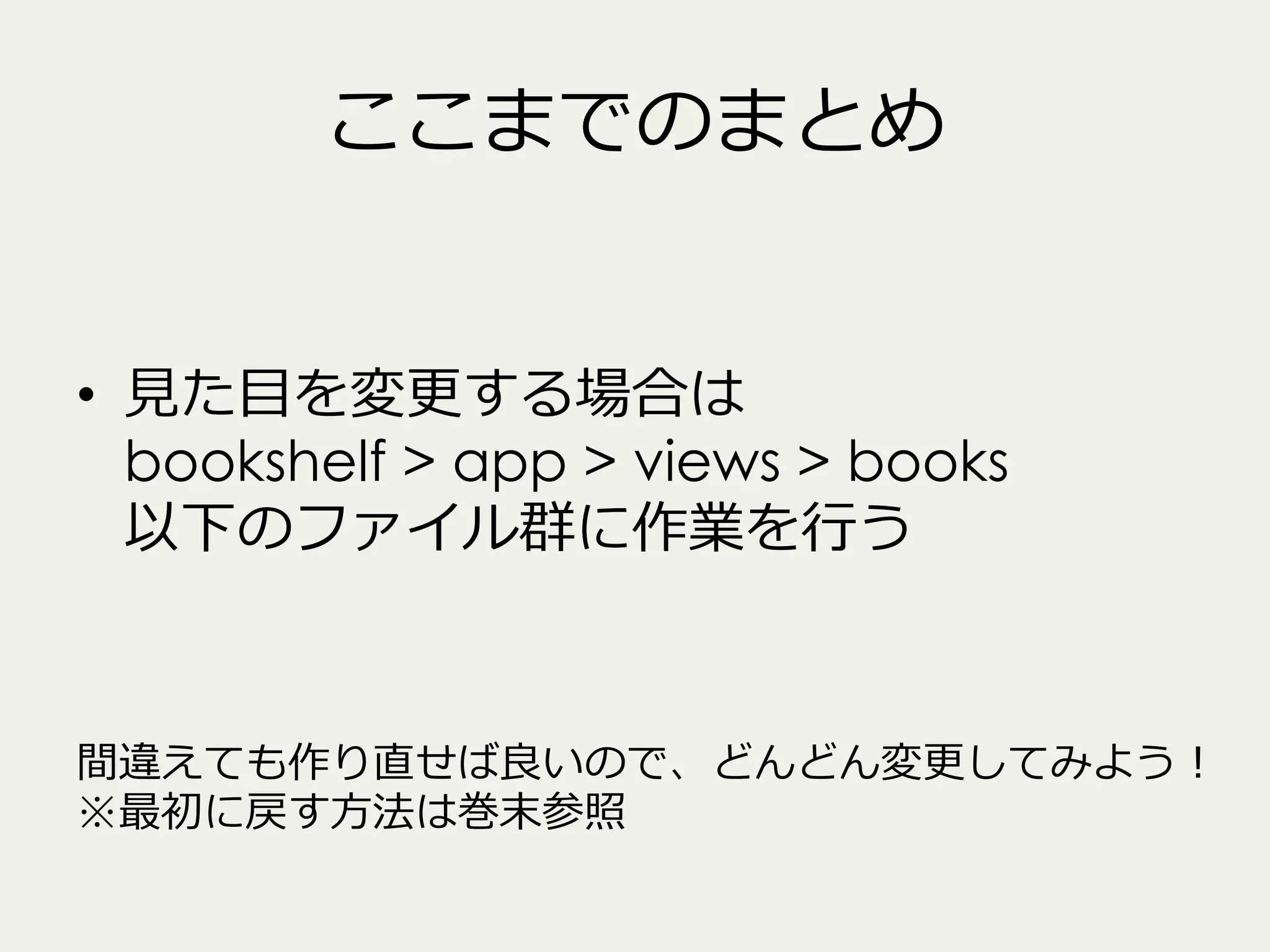 ここまでのまとめ
•  ⾒見見た⽬目を変更更する場合は
bookshelf > app > views > books
以下のファイル群に作業を⾏行行う

間違えても作り直せば良良いので、どんどん変更更してみよう！
※最初に戻す⽅方法は巻末参照

 